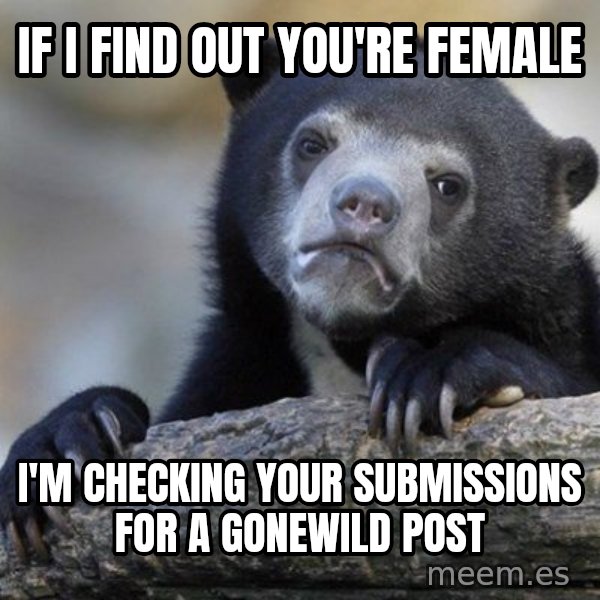 Confession Bear meme: If i find out you're female / I'm checking your submissions for a gonewild post