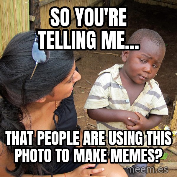 Skeptical 3rd World Kid meme: so you're telling me... / that people are using this photo to make memes?