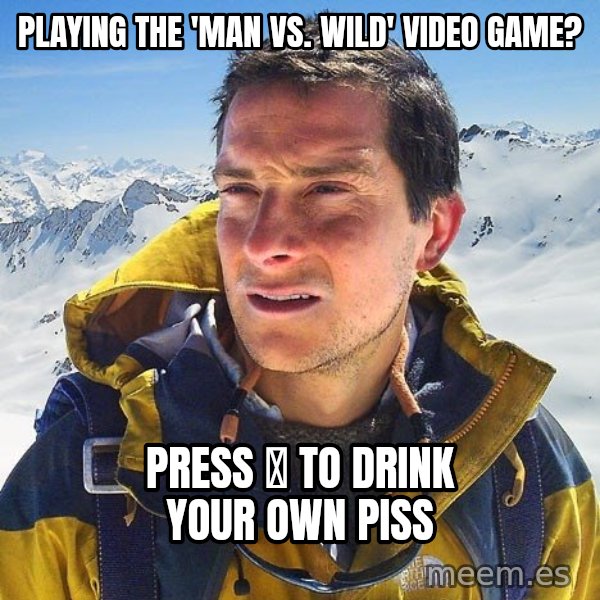 Bear Grylls Loneliness meme: Playing the 'Man vs. Wild' video game? / Press Ⓧ to Drink your own piss