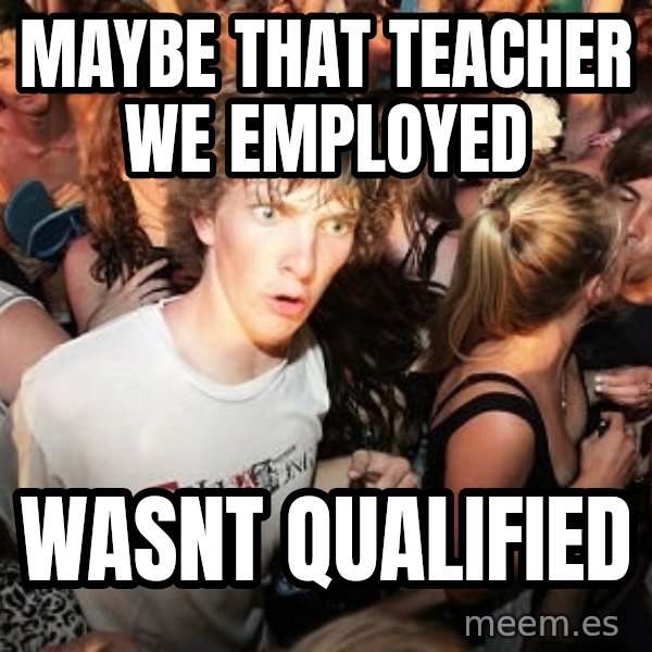 Sudden Realization Ralph meme: Maybe that teacher we employed / wasnt qualified