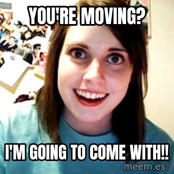 Overly Obsessed Girlfriend meme: You're moving? / I'm going to come with!!