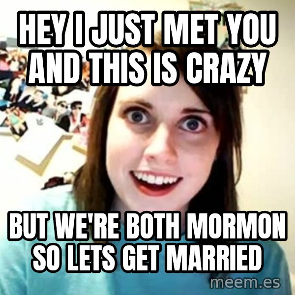 Overly Attached Girlfriend meme: Hey I just met you and this is crazy / but we're both mormon so lets get married