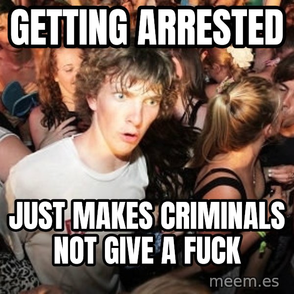 Sudden Realization Ralph meme: getting arrested / Just makes criminals not give a fuck