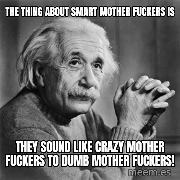 Albert Einstein meme: The thing about smart mother fuckers is / they sound like crazy mother fuckers to   dumb mother fuckers!