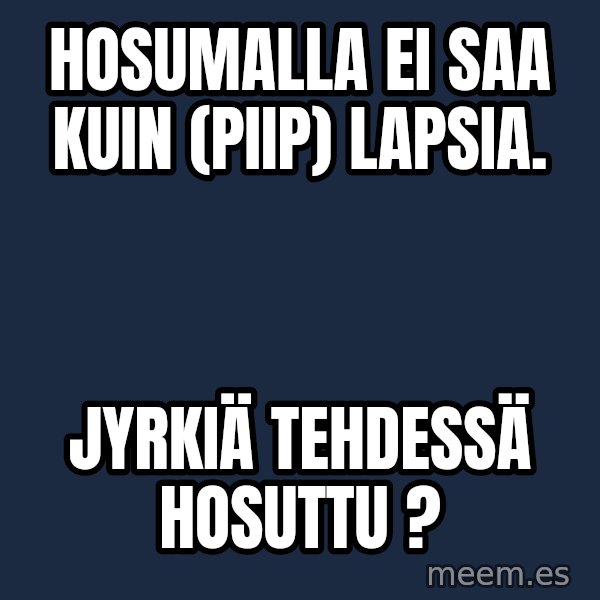 Katainen Perkele meme: Hosumalla  ei  saa  kuin   (piip)    lapsia. / Jyrkiä   tehdessä    hosuttu ?