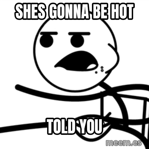 Cereal Guy meme: SHES GONNA BE HOT / TOLD YOU