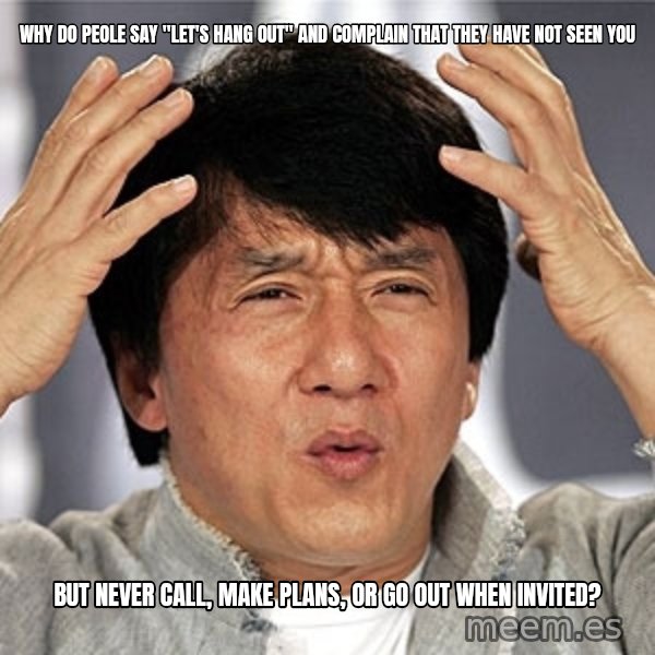 Jackie Chan meme: Why do peole say "let's hang out" and complain that they have not seen you / But never call, make plans, or go out when invited?