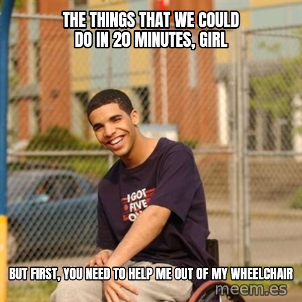 Drake Wheelchair meme: The things that we could do in 20 minutes, girl / but first, you need to help me out of my wheelchair