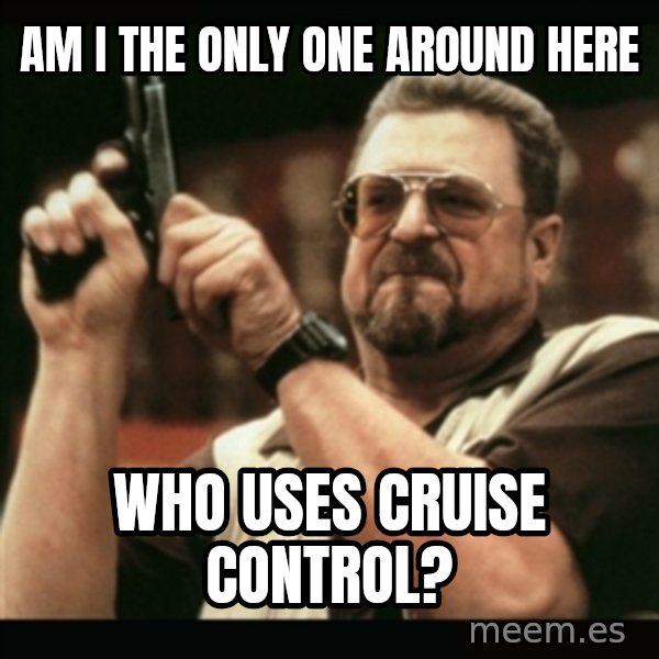 am i the only one around here meme: am i the only one around here / who uses cruise control?