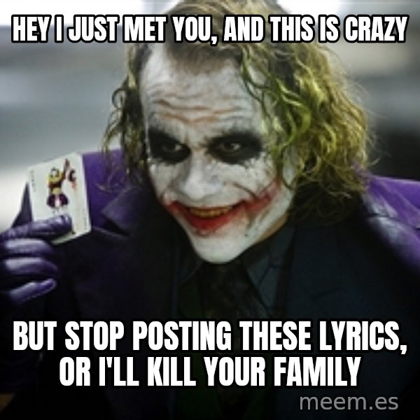 joker meme: Hey I just met you, and this is crazy / but stop posting these lyrics, or I'll kill your family