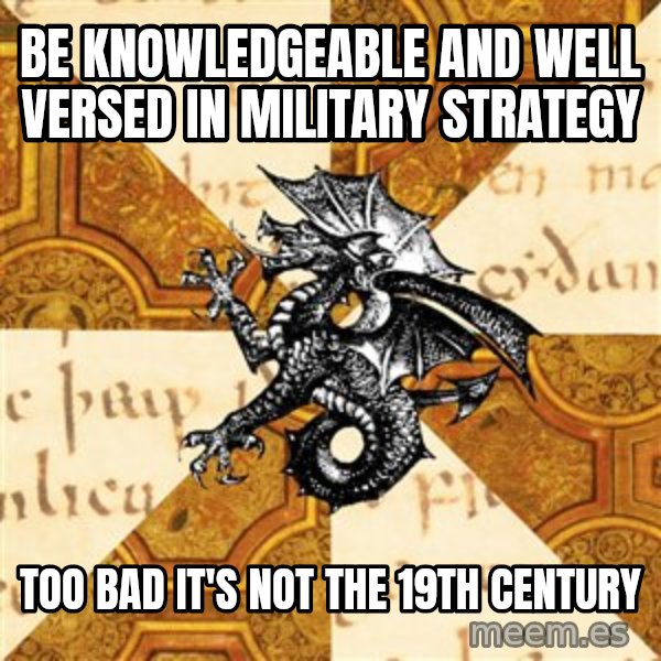 History Major Heraldic Beast meme: be KNOWLEDGEABLE and well versed in military strategy / too bad it's not the 19th century