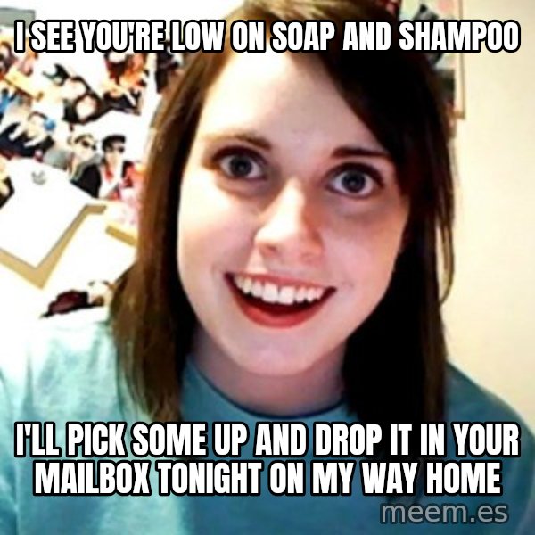 Overly Obsessed Girlfriend meme: i see you're low on soap and shampoo / I'll pick some up and drop it in your mailbox tonight on my way home