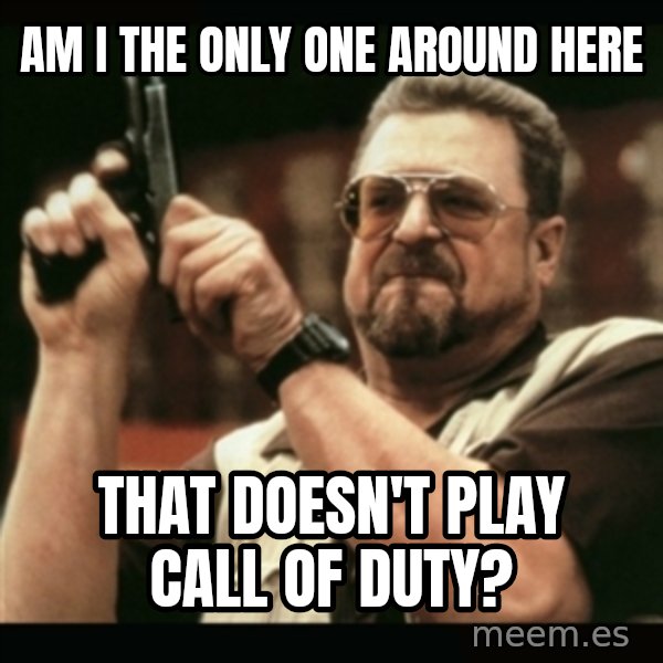am i the only one around here meme: am i the only one around here / that doesn't play call of duty?