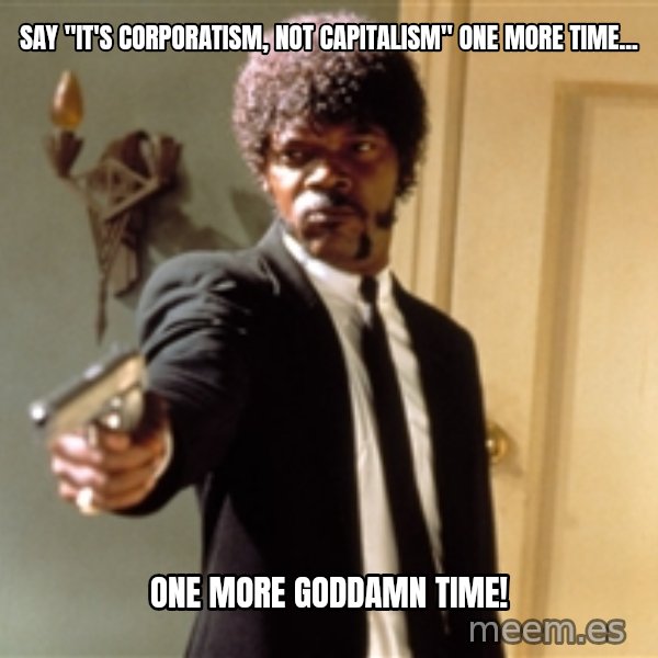 Samuel L Jackson meme: Say "it's corporatism, not capitalism" one more time... / One more goddamn time!