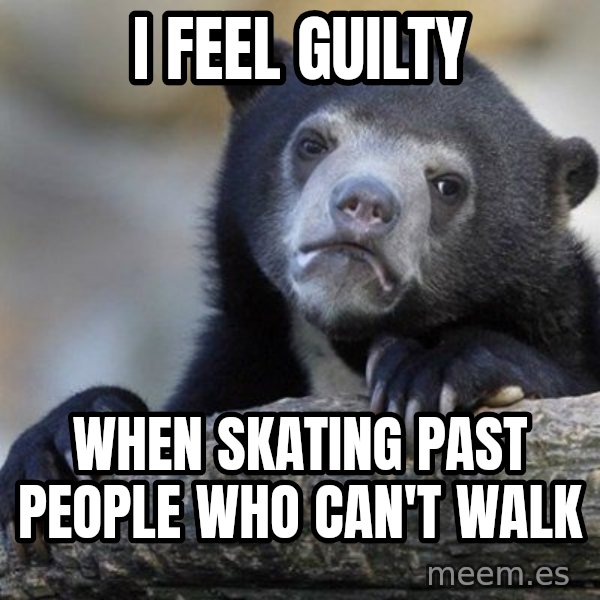 Confession Bear meme: I feel guilty / when skating past people who can't walk
