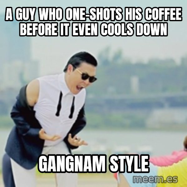 Gangnam Style meme: A guy who one-shots his coffee before it even cools down / gangnam style