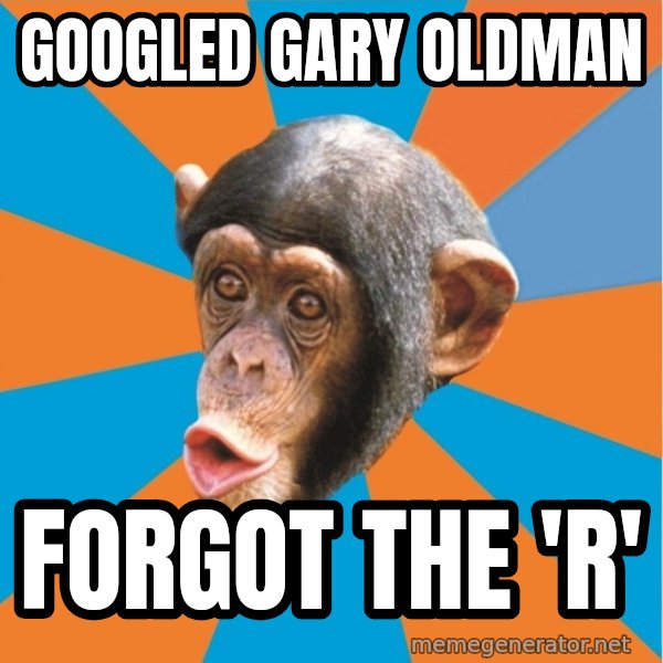 Stupid Monkey meme: GOOGLED GARY OLDMAN / FORGOT THE 'R'