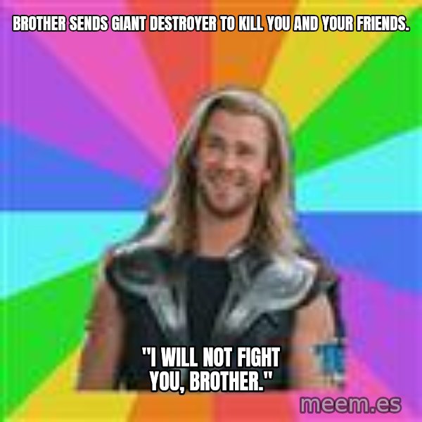 Overly Accepting Thor meme: Brother sends giant destroyer to kill you and your friends. / "I will not fight you, brother."