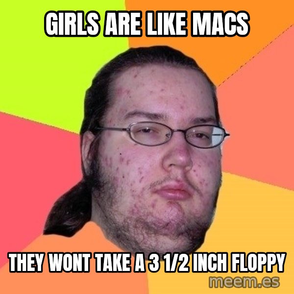 gordo granudo meme: gIRLS ARE LIKE MACS / THEY WONT TAKE A 3 1/2 INCH FLOPPY