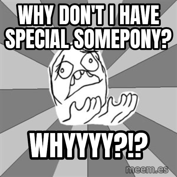 Whyyy??? meme: WhY don't I have sPecial somepony? / Whyyyy?!?