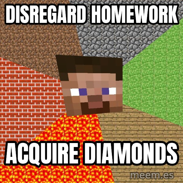 Minecraft Guy meme: Disregard homework / acquire diamonds