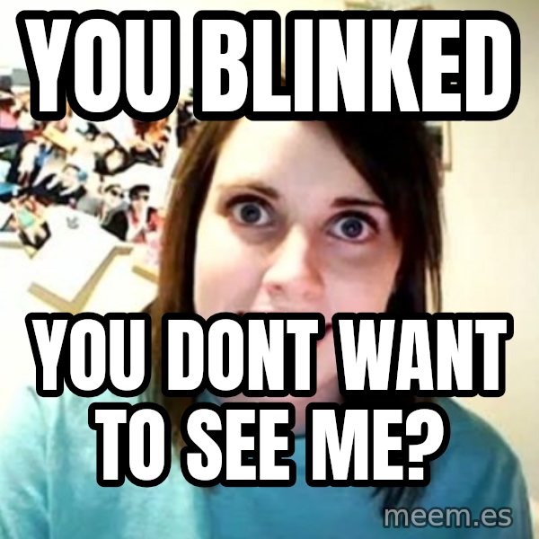 Overly Attached Girlfriend meme: You Blinked / You Dont want to see me?