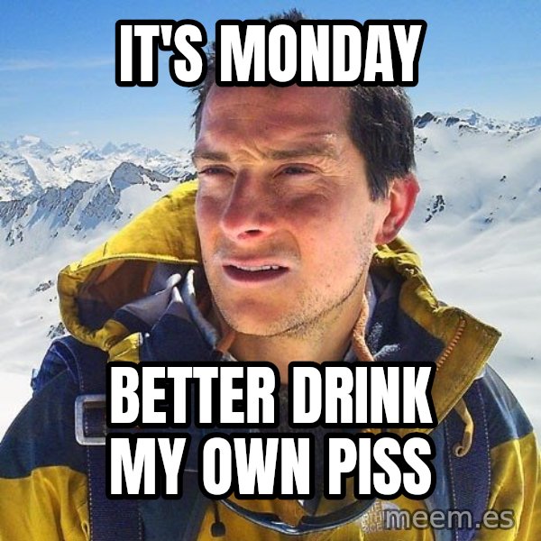 Bear Grylls Loneliness meme: It's monday / better drink my own piss