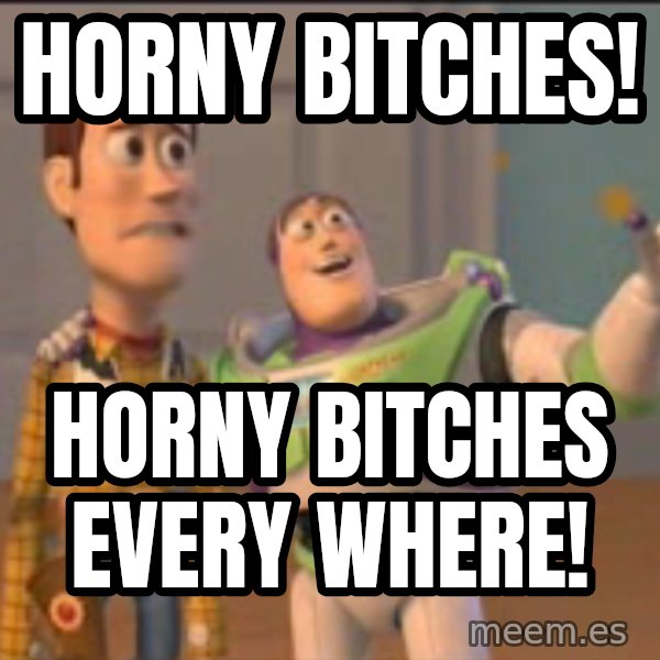 X, X Everywhere  meme: Horny bitches! / Horny bitches every where!