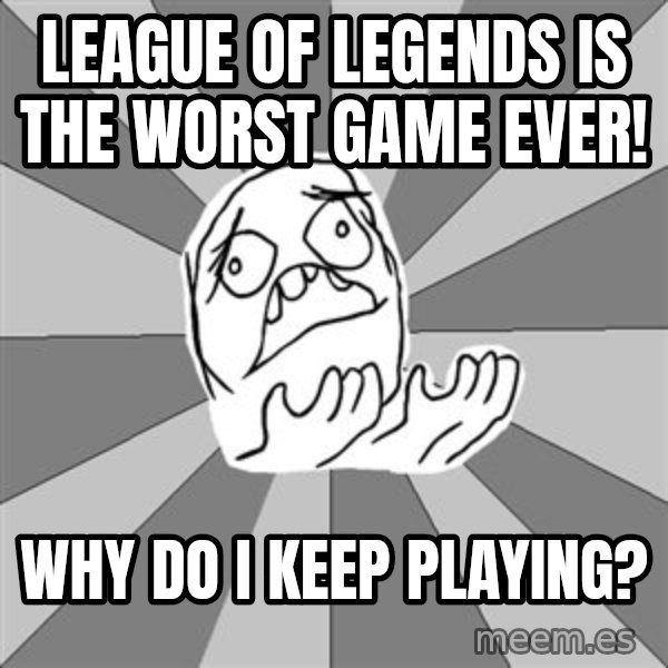 Whyyy??? meme: league of legends is the worst game ever! / why do I keep playing?