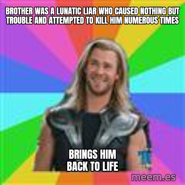 Overly Accepting Thor meme: brother was a lunatic liar who caused nothing but trouble and attempted to kill him numerous times / brings him back to life