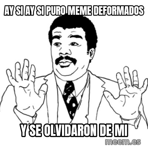 AY SI meme: ay si ay si puro meme deformados / y se olvidaron de mi