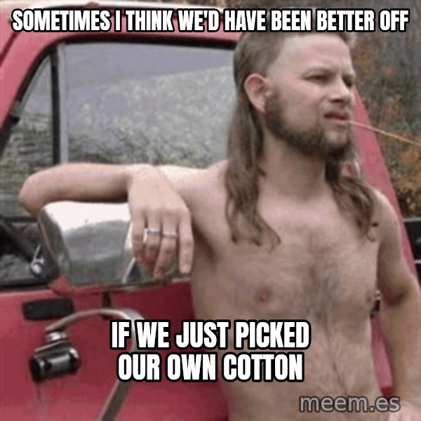 Almost Politically Correct Redneck meme: Sometimes I think we'd have been better off / If we just picked our own cotton