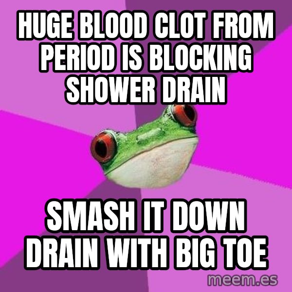 Foul Bachelorette Frog meme: huge blood clot from period is blocking shower drain / smash it down drain with big toe