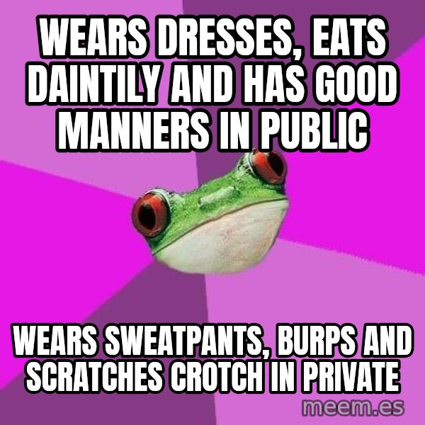 Foul Bachelorette Frog meme: Wears dresses, eats daintily and has good manners in public / wears sweatpants, burps and scratches crotch in privatE