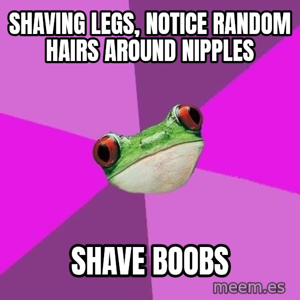 Foul Bachelorette Frog meme: Shaving legs, notice Random hairs around nipples / shave boobs