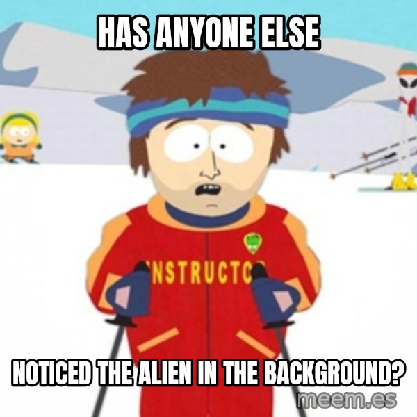 Bad time ski instructor 1 meme: Has anyone else / noticed the alien in the background?
