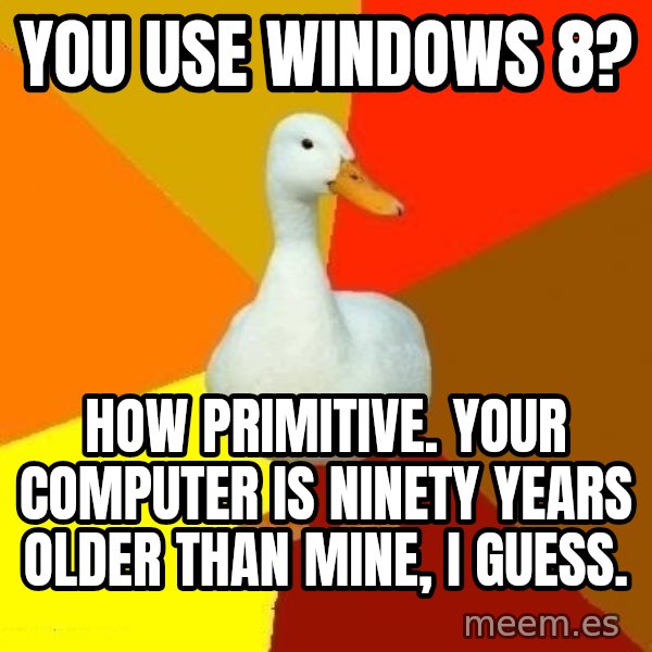Technologically Impaired Duck meme: you use windows 8? / how primitive.  Your computer is ninety years older than mine, i guess.