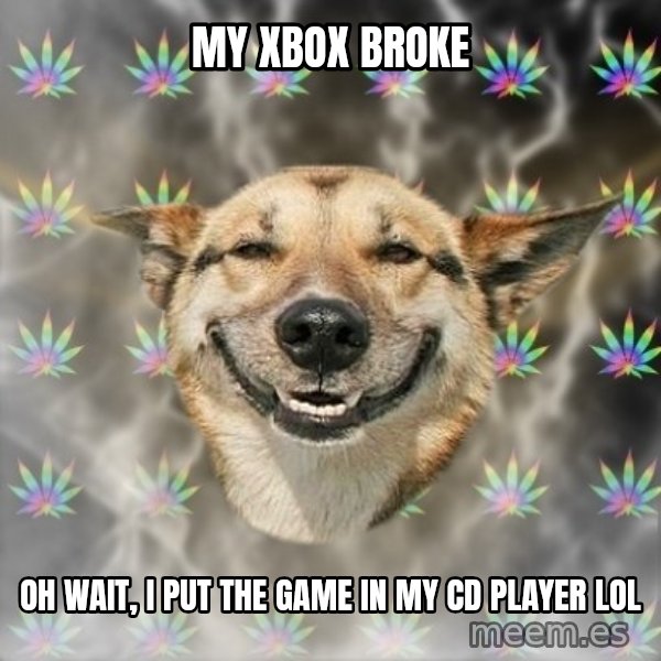 Stoner Dog meme: my xbox broke / oh wait, i put the game in my cd player lol