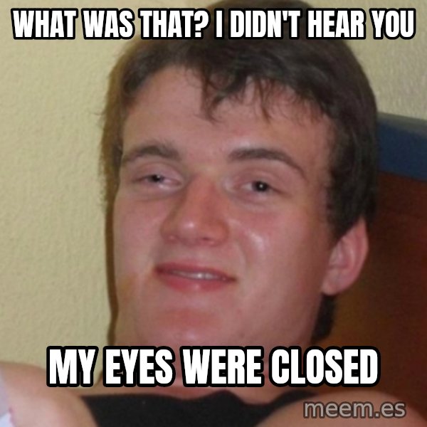 Stoner Stanley meme: what was that? I didn't hear you / my eyes were closed
