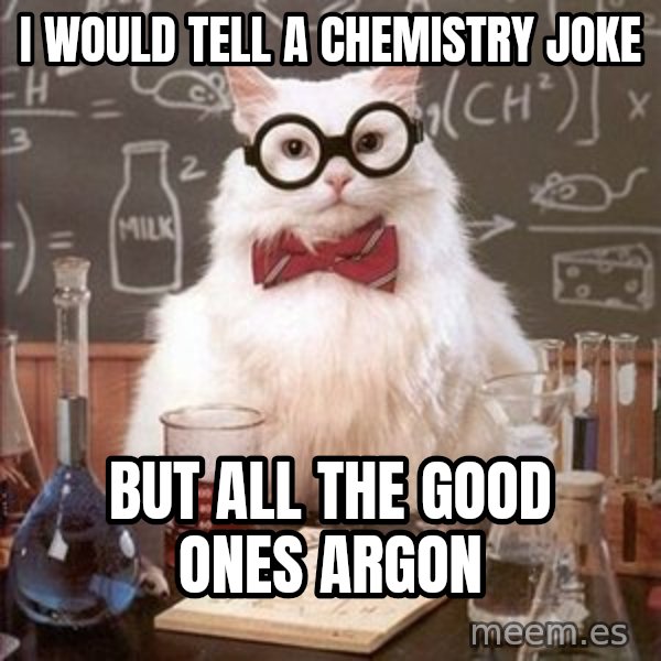Chemistry Cat meme: I would tell a chemistry joke / but all the good ones Argon