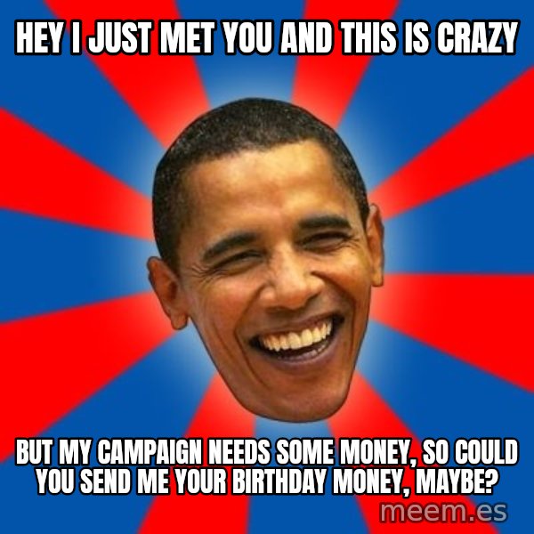 Obama meme: HEY I JUST MET YOU AND THIS IS CRAZY / BUT MY CAMPAIGN NEEDS SOME MONEY, SO COULD YOU SEND ME YOUR BIRTHDAY MONEY, MAYBE?