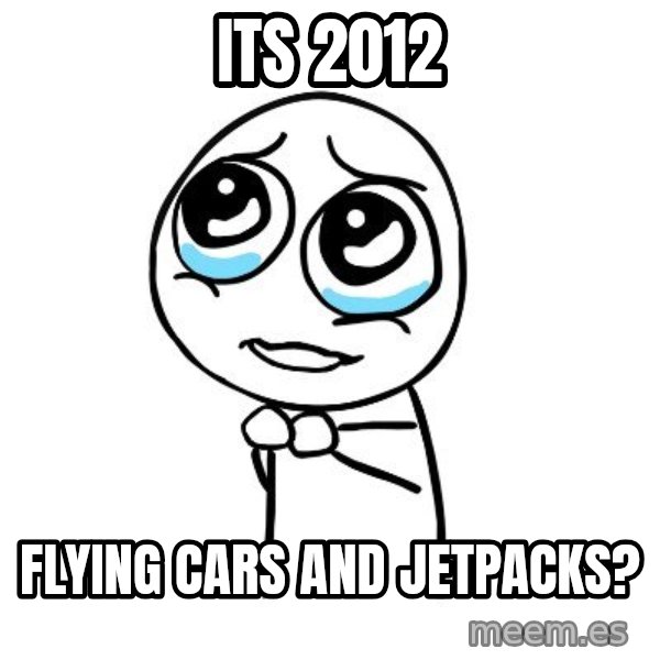 pleaseguy  meme: its 2012 / flying cars and jetpacks?