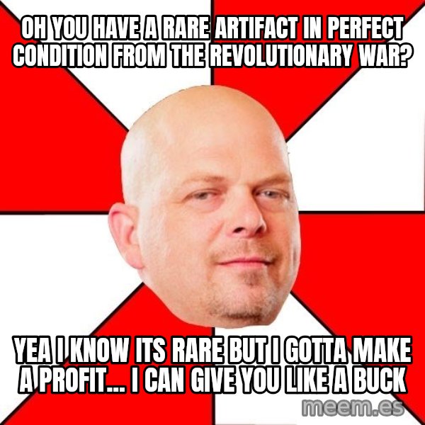 Pawn Stars meme: OH YOU HAVE A RARE ARTIFACT IN PERFECT CONDITION FROM THE REVOLUTIONARY WAR? / YEA I KNOW ITS RARE BUT I GOTTA MAKE A PROFIT... I CAN GIVE YOU LIKE A BUCK