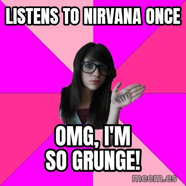 Idiot Nerd Girl meme: listens to nirvana once / omg, i'm so grunge!