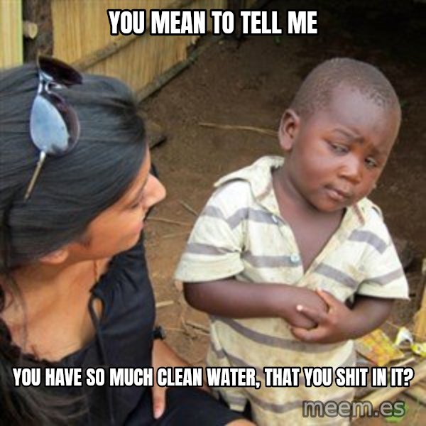Skeptical 3rd World Kid meme: you mean to tell me / you have so much clean water, that you shit in it?