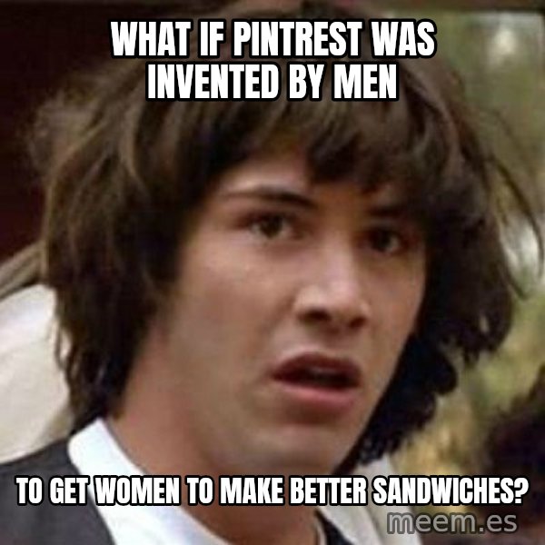 Conspiracy Keanu meme: What if Pintrest was invented by men / To get women to make better sandwiches?