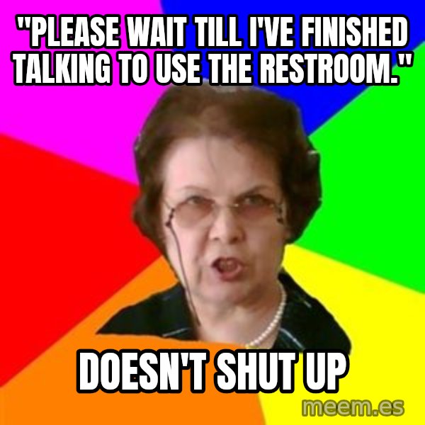 teacher meme: "please wait till I've finished talking to use the restroom." / DOESN'T SHUT UP