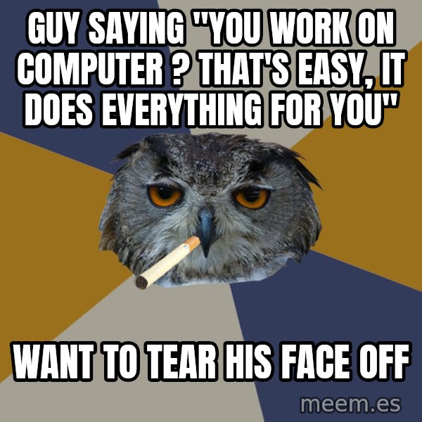 Art Student Owl meme: guy saying "YOu work on computer ? That's easy, it does everything for you" / want to tear his face off