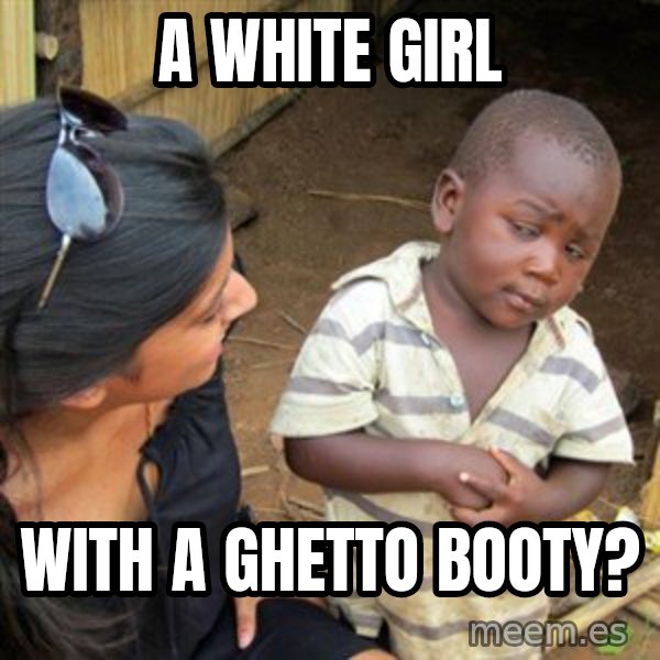 Skeptical 3rd World Kid meme: A white girl / with a ghetto booty?