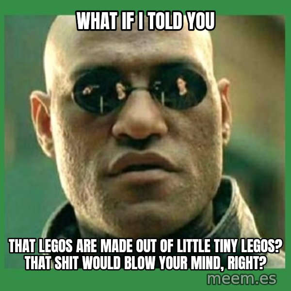 Matrix Morpheus meme: What if I told you / that legos are made out of little tiny legos? That shit would blow your mind, right?